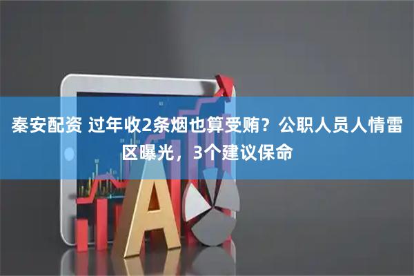 秦安配资 过年收2条烟也算受贿？公职人员人情雷区曝光，3个建议保命