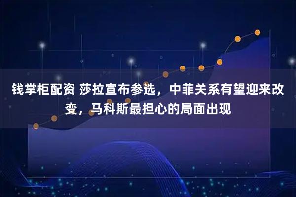 钱掌柜配资 莎拉宣布参选，中菲关系有望迎来改变，马科斯最担心的局面出现