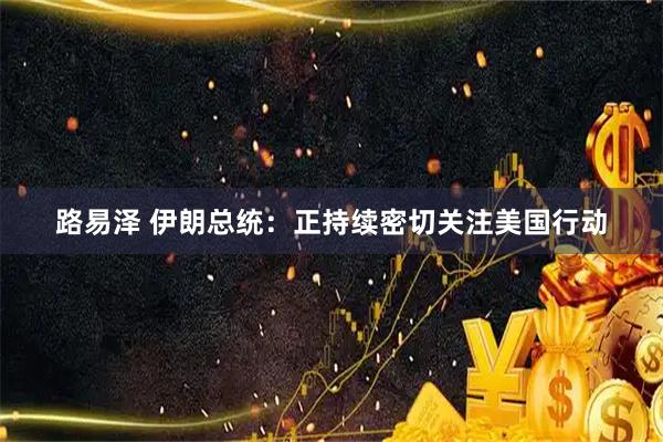 路易泽 伊朗总统：正持续密切关注美国行动