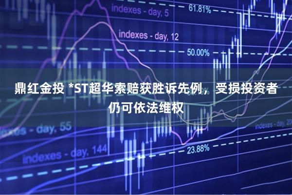 鼎红金投 *ST超华索赔获胜诉先例，受损投资者仍可依法维权