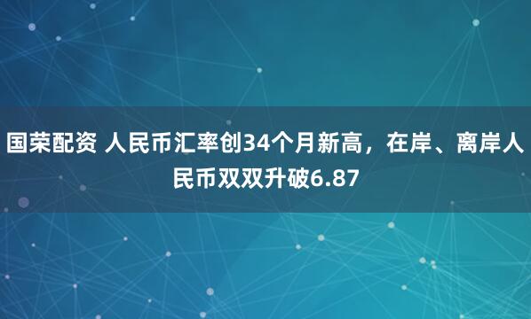 国荣配资 人民币汇率创34个月新高，在岸、离岸人民币双双升破6.87