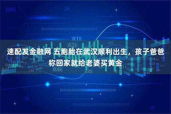 速配发金融网 五胞胎在武汉顺利出生，孩子爸爸称回家就给老婆买黄金