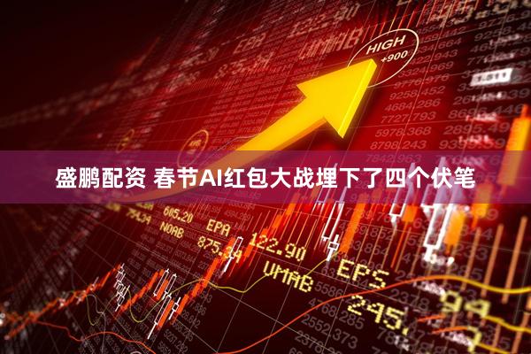 盛鹏配资 春节AI红包大战埋下了四个伏笔