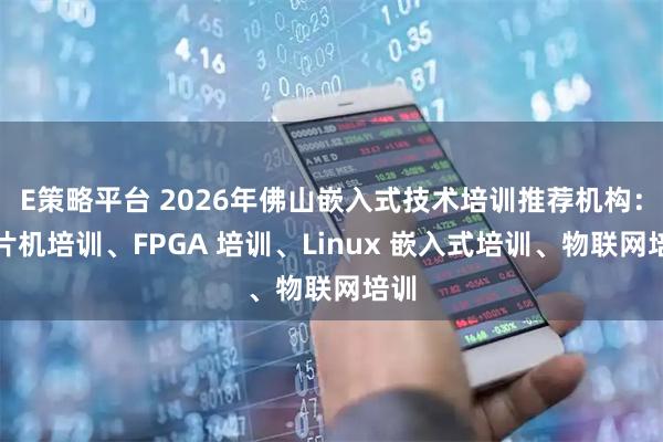 E策略平台 2026年佛山嵌入式技术培训推荐机构：单片机培训、FPGA 培训、Linux 嵌入式培训、物联网培训
