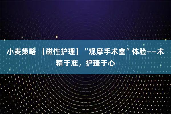 小麦策略 【磁性护理】“观摩手术室”体验——术精于准，护臻于心