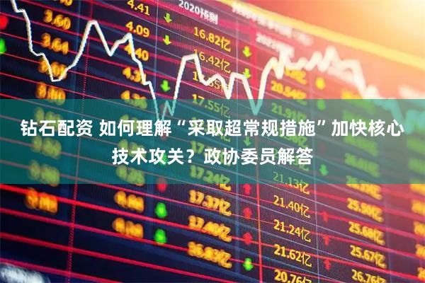 钻石配资 如何理解“采取超常规措施”加快核心技术攻关？政协委员解答