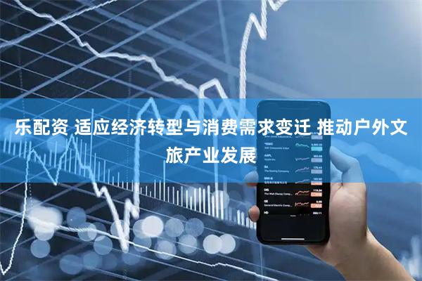 乐配资 适应经济转型与消费需求变迁 推动户外文旅产业发展