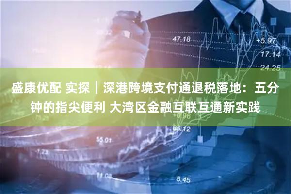 盛康优配 实探｜深港跨境支付通退税落地：五分钟的指尖便利 大湾区金融互联互通新实践