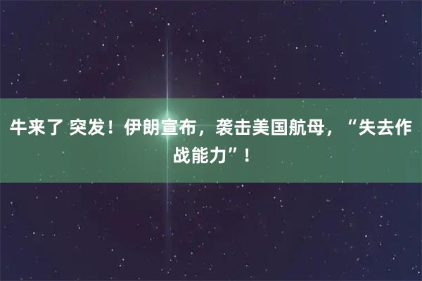 牛来了 突发！伊朗宣布，袭击美国航母，“失去作战能力”！