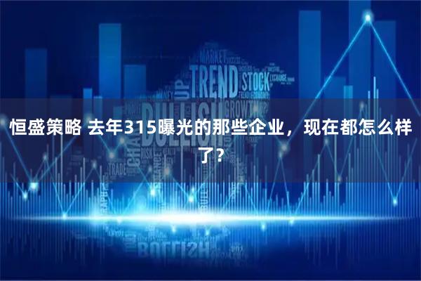 恒盛策略 去年315曝光的那些企业，现在都怎么样了？