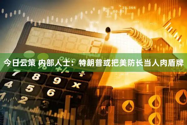 今日云策 内部人士：特朗普或把美防长当人肉盾牌