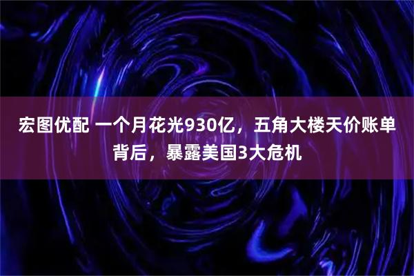 宏图优配 一个月花光930亿,五角大楼天价账单背后,暴露美国3大危机