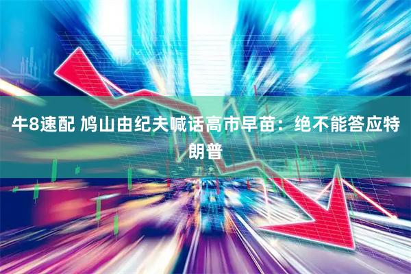 牛8速配 鸠山由纪夫喊话高市早苗：绝不能答应特朗普