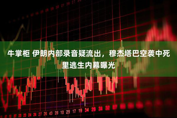 牛掌柜 伊朗内部录音疑流出，穆杰塔巴空袭中死里逃生内幕曝光