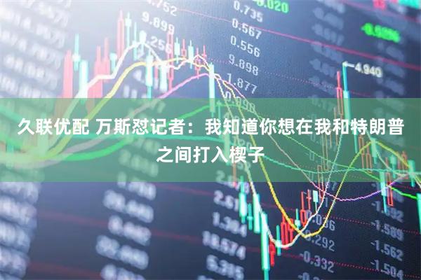 久联优配 万斯怼记者：我知道你想在我和特朗普之间打入楔子