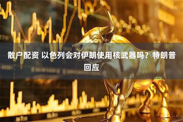 散户配资 以色列会对伊朗使用核武器吗？特朗普回应