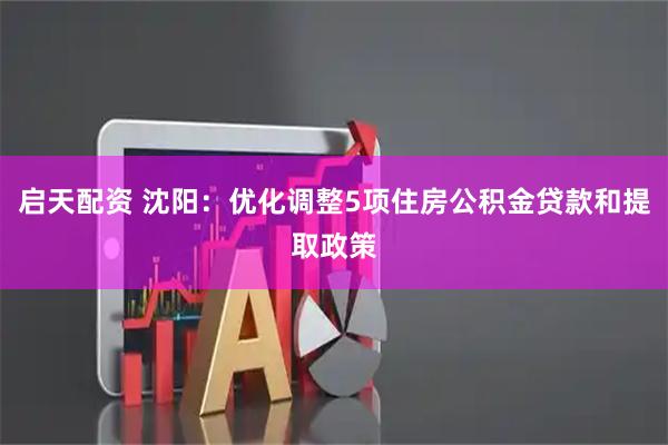 启天配资 沈阳：优化调整5项住房公积金贷款和提取政策