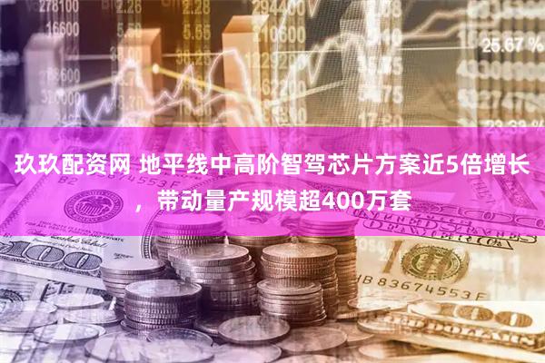 玖玖配资网 地平线中高阶智驾芯片方案近5倍增长，带动量产规模超400万套
