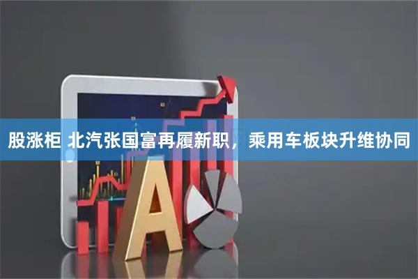 股涨柜 北汽张国富再履新职，乘用车板块升维协同