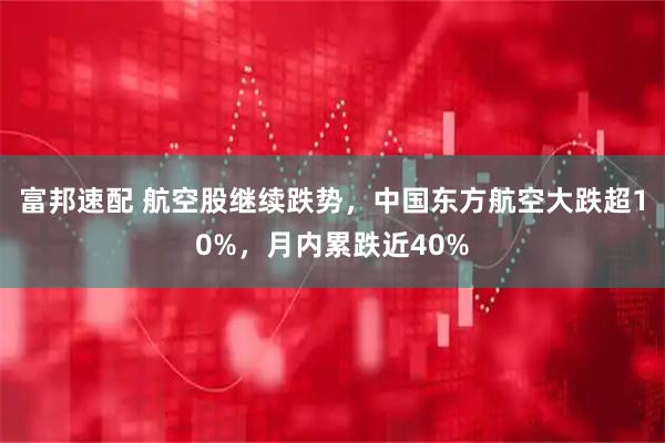 富邦速配 航空股继续跌势，中国东方航空大跌超10%，月内累跌近40%