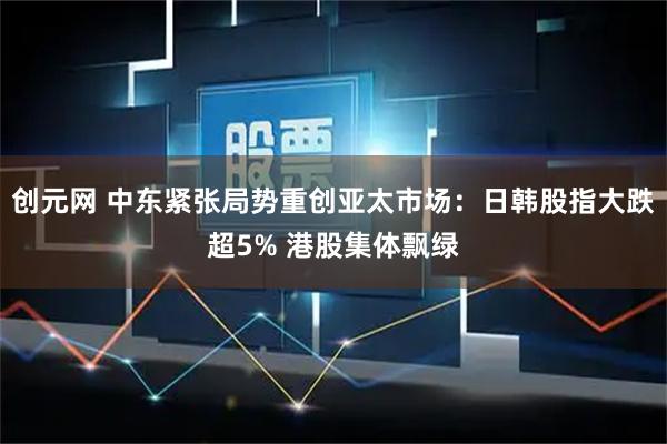创元网 中东紧张局势重创亚太市场：日韩股指大跌超5% 港股集体飘绿