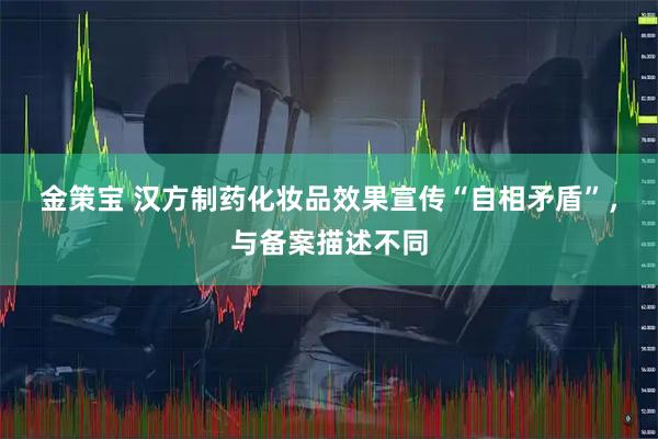 金策宝 汉方制药化妆品效果宣传“自相矛盾”，与备案描述不同