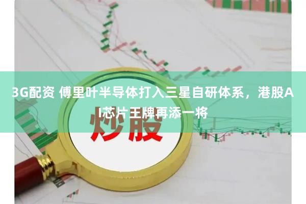 3G配资 傅里叶半导体打入三星自研体系，港股AI芯片王牌再添一将