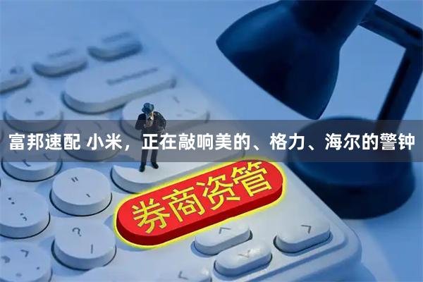 富邦速配 小米,正在敲响美的、格力、海尔的警钟