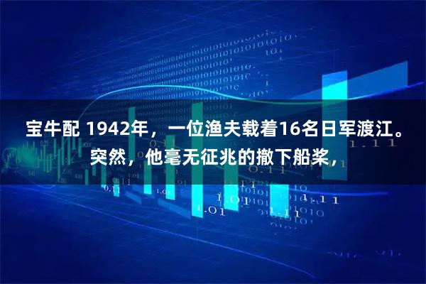 宝牛配 1942年,一位渔夫载着16名日军渡江。突然,他毫无征兆的撤下船桨,