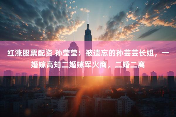 红涨股票配资 孙莹莹：被遗忘的孙芸芸长姐，一婚嫁高知二婚嫁军火商，二婚二离