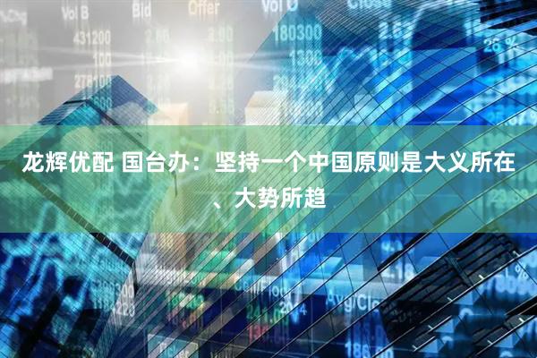 龙辉优配 国台办：坚持一个中国原则是大义所在、大势所趋