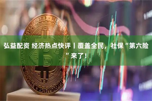 弘益配资 经济热点快评丨覆盖全民，社保“第六险”来了！