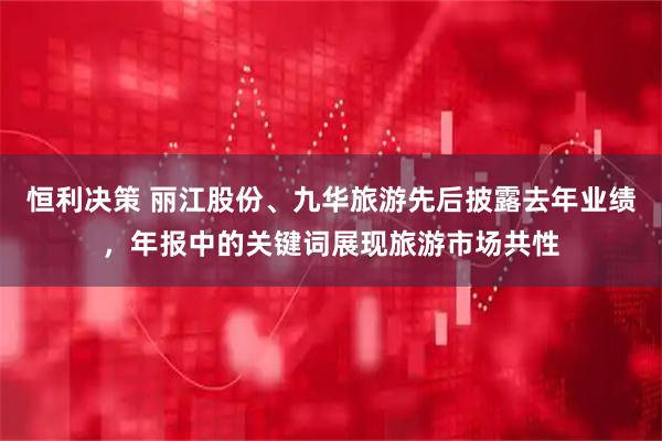 恒利决策 丽江股份、九华旅游先后披露去年业绩，年报中的关键词展现旅游市场共性