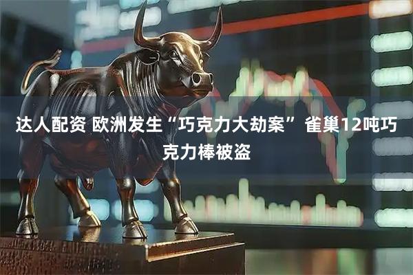 达人配资 欧洲发生“巧克力大劫案” 雀巢12吨巧克力棒被盗