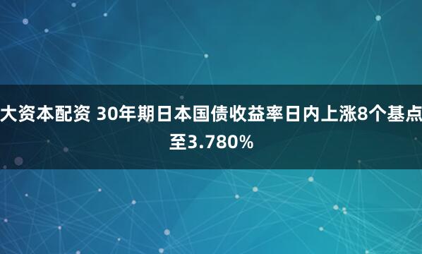 大资本配资 30年期日本国债收益率日内上涨8个基点至3.780%