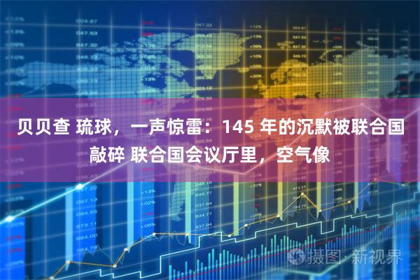 贝贝查 琉球，一声惊雷：145 年的沉默被联合国敲碎 联合国会议厅里，空气像
