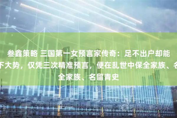 叁鑫策略 三国第一女预言家传奇：足不出户却能洞察天下大势，仅凭三次精准预言，便在乱世中保全家族、名留青史