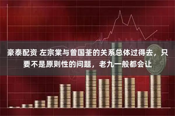 豪泰配资 左宗棠与曾国荃的关系总体过得去,只要不是原则性的问题,老九一般都会让