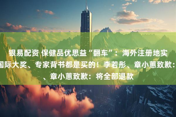 银易配资 保健品优思益“翻车”:海外注册地实为汽修站,国际大奖、专家背书都是买的!李若彤、章小蕙致歉:将全部退款