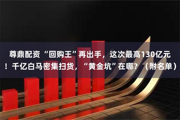 尊鼎配资 “回购王”再出手，这次最高130亿元！千亿白马密集扫货，“黄金坑”在哪？（附名单）