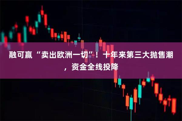 融可赢 “卖出欧洲一切”！十年来第三大抛售潮，资金全线投降
