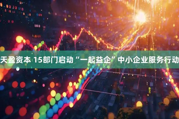 天盈资本 15部门启动“一起益企”中小企业服务行动