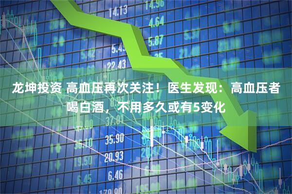 龙坤投资 高血压再次关注！医生发现：高血压者喝白酒，不用多久或有5变化