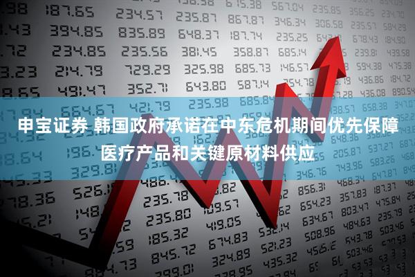 申宝证券 韩国政府承诺在中东危机期间优先保障医疗产品和关键原材料供应