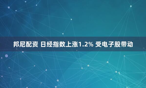 邦尼配资 日经指数上涨1.2% 受电子股带动
