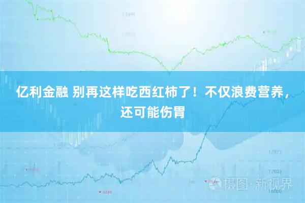 亿利金融 别再这样吃西红柿了！不仅浪费营养，还可能伤胃