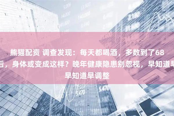 熊猫配资 调查发现：每天都喝酒，多数到了68岁以后，身体或变成这样？晚年健康隐患别忽视，早知道早调整