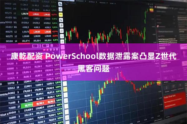 康乾配资 PowerSchool数据泄露案凸显Z世代黑客问题