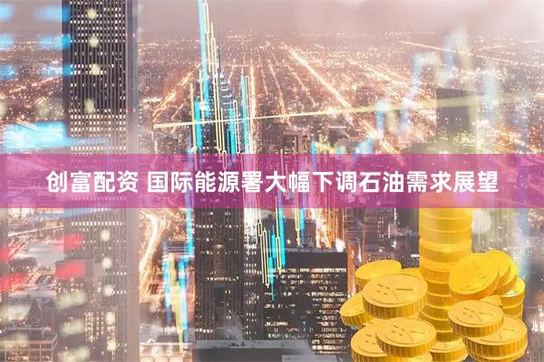 创富配资 国际能源署大幅下调石油需求展望