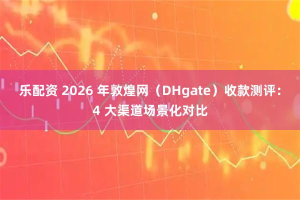 乐配资 2026 年敦煌网（DHgate）收款测评：4 大渠道场景化对比
